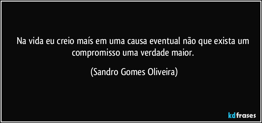 Na vida eu creio maís em uma causa eventual não que exista um compromisso uma verdade maior. (Sandro Gomes Oliveira)