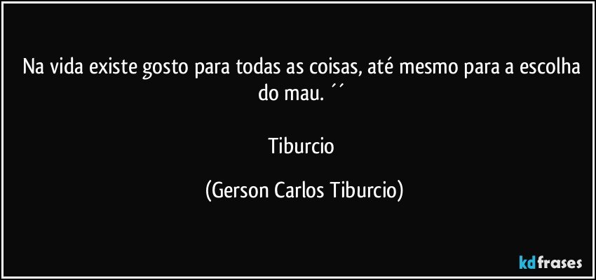 Na vida existe gosto para todas as coisas, até mesmo para a escolha do mau. ´´ 

Tiburcio (Gerson Carlos Tiburcio)