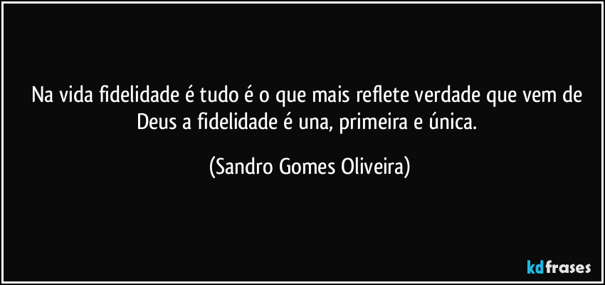 Na vida fidelidade é tudo é o que mais reflete verdade que vem de Deus a fidelidade é una, primeira e única. (Sandro Gomes Oliveira)