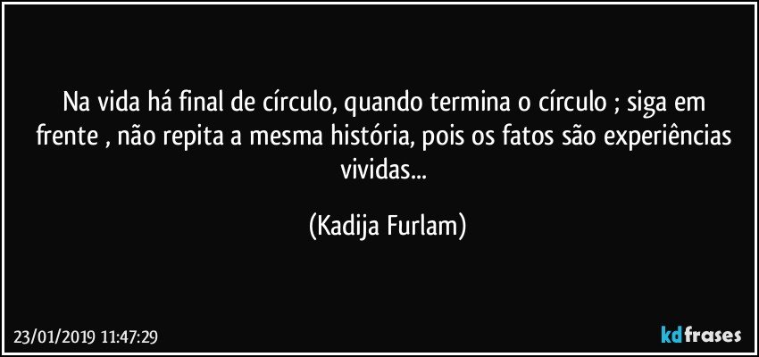 Na vida há final de círculo, quando termina o círculo ; siga em frente , não repita a mesma história, pois os fatos são experiências vividas... (Kadija Furlam)