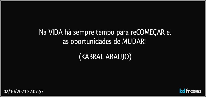 Na VIDA há sempre tempo para reCOMEÇAR e,
as oportunidades de MUDAR! (KABRAL ARAUJO)