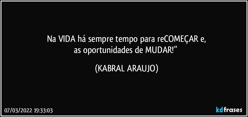 Na VIDA há sempre tempo para reCOMEÇAR e,
as oportunidades de MUDAR!” (KABRAL ARAUJO)