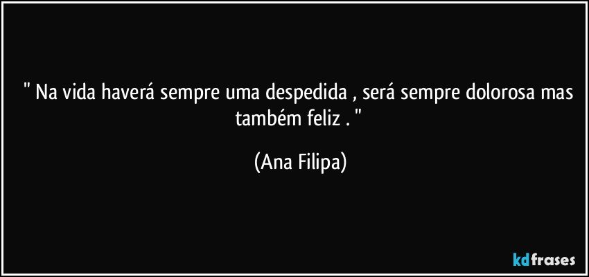 " Na vida haverá sempre uma despedida , será sempre dolorosa mas também feliz . " (Ana Filipa)