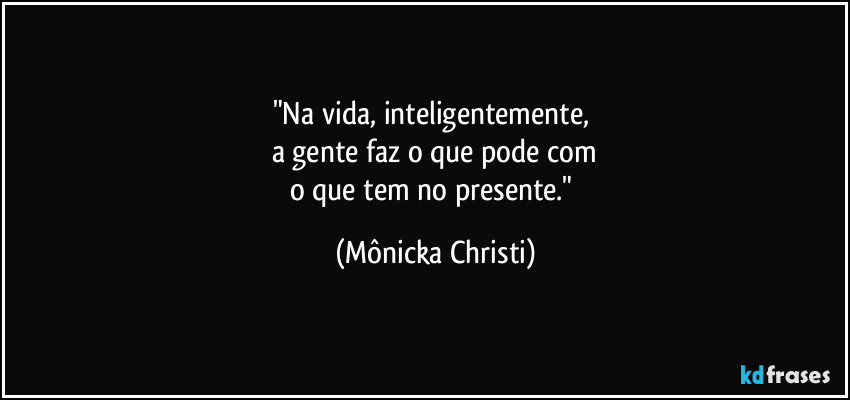 "Na vida, inteligentemente,
a gente faz o que pode com
o que tem no presente." (Mônicka Christi)