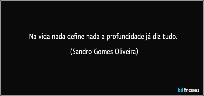 Na vida nada define nada a profundidade já diz tudo. (Sandro Gomes Oliveira)