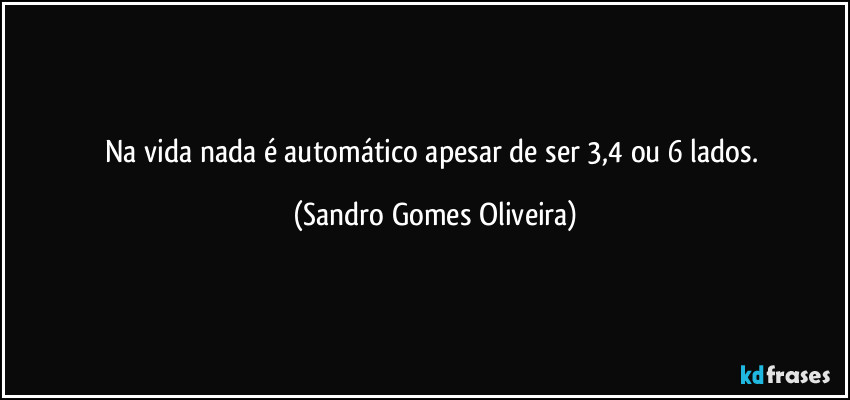 Na vida nada é automático apesar de ser 3,4 ou 6 lados. (Sandro Gomes Oliveira)