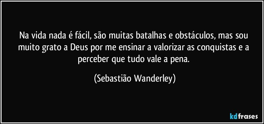 Na vida nada é fácil, são muitas batalhas e obstáculos, mas sou muito grato a Deus por me ensinar a valorizar as conquistas e a perceber que tudo vale a pena. (Sebastião Wanderley)