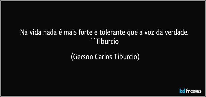 Na vida nada é mais forte e tolerante que a voz da verdade. ´´Tiburcio (Gerson Carlos Tiburcio)