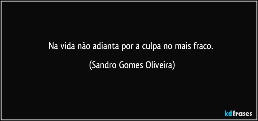 Na vida não adianta por a culpa no mais fraco. (Sandro Gomes Oliveira)