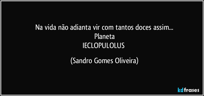 Na vida não adianta vir com tantos doces assim...
Planeta
IECLOPULOLUS (Sandro Gomes Oliveira)