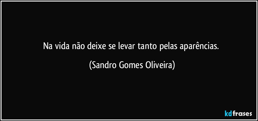 Na vida não deixe se levar tanto pelas aparências. (Sandro Gomes Oliveira)