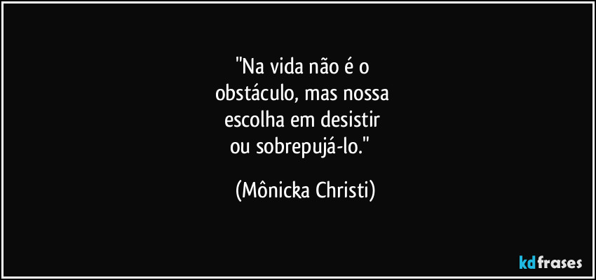 "Na vida não é o 
obstáculo, mas nossa 
escolha em desistir 
ou sobrepujá-lo."⁠ (Mônicka Christi)