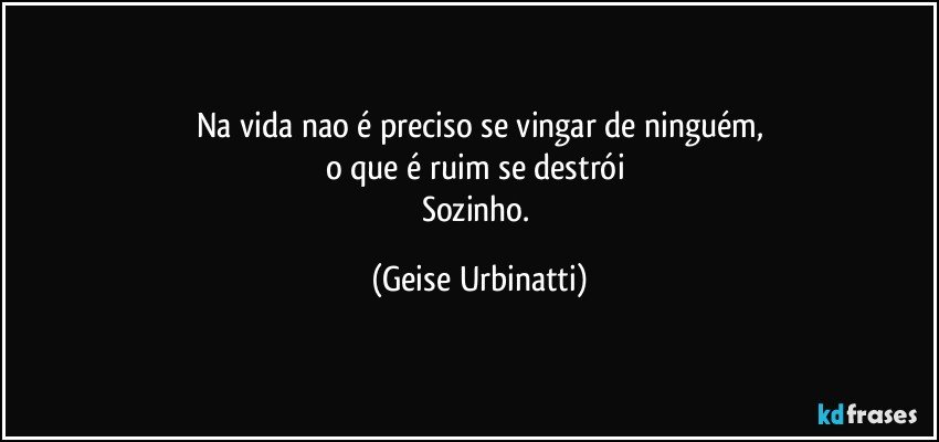 Na vida nao é preciso se vingar de ninguém,
o que é ruim se destrói 
Sozinho. (Geise Urbinatti)