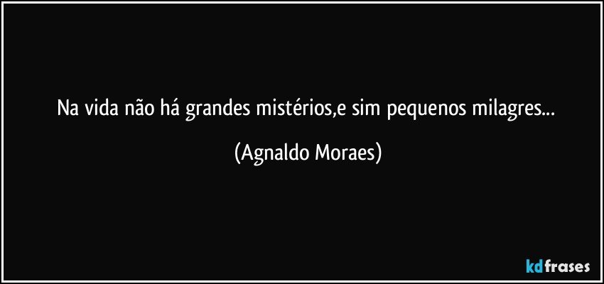 Na vida não há grandes mistérios,e sim pequenos milagres... (Agnaldo Moraes)