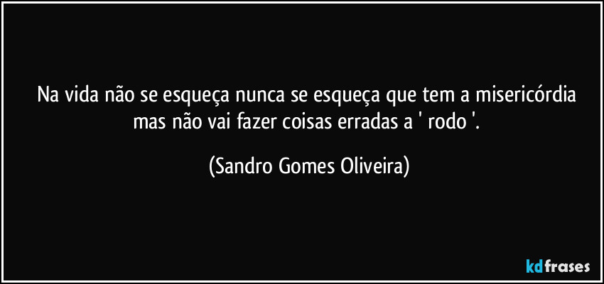 Na vida não se esqueça nunca se esqueça que tem a misericórdia mas não vai fazer coisas erradas a ' rodo '. (Sandro Gomes Oliveira)