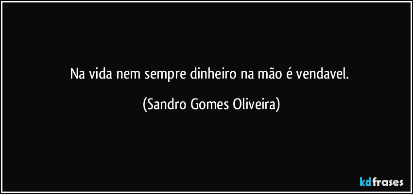 Na vida nem sempre dinheiro na mão é vendavel. (Sandro Gomes Oliveira)