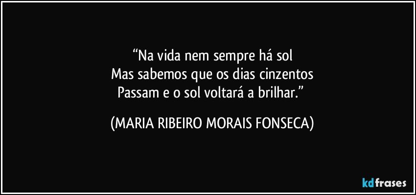 “Na vida nem sempre há sol
Mas sabemos que os dias cinzentos
Passam e o sol voltará a brilhar.” (MARIA RIBEIRO MORAIS FONSECA)