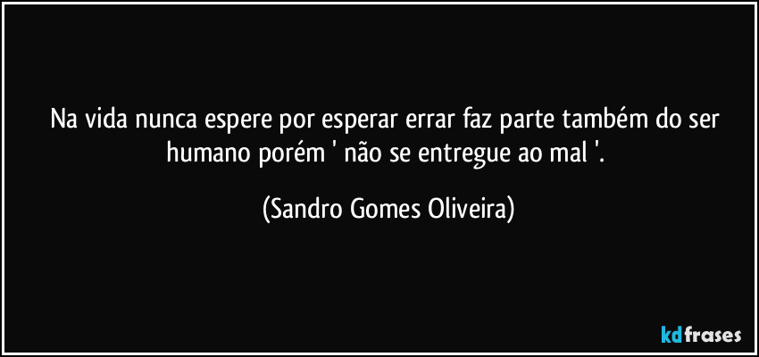 Na vida nunca espere por esperar errar faz parte também do ser humano porém ' não se entregue ao mal '. (Sandro Gomes Oliveira)