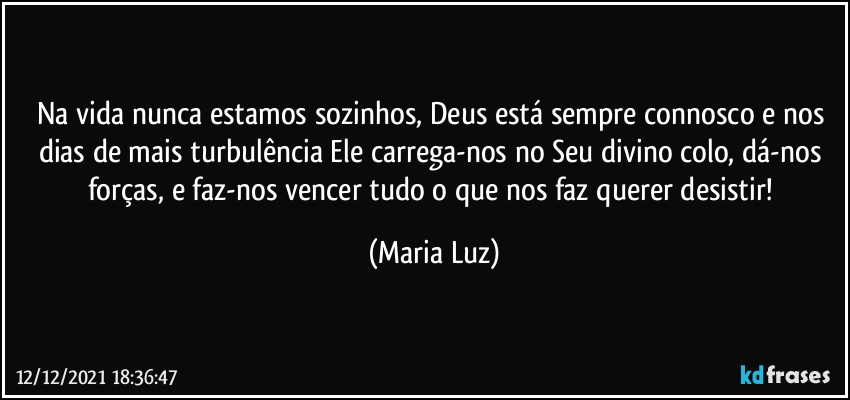 Na vida nunca estamos sozinhos, Deus está sempre connosco e nos dias de mais turbulência Ele  carrega-nos no Seu divino colo, dá-nos forças, e faz-nos vencer tudo o que nos faz querer desistir! (Maria Luz)