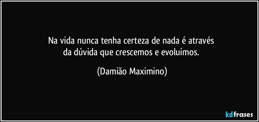 Na vida nunca tenha certeza de nada é através 
da dúvida que crescemos e evoluímos. (Damião Maximino)