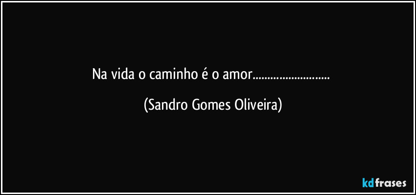 Na vida o caminho é o amor... (Sandro Gomes Oliveira)