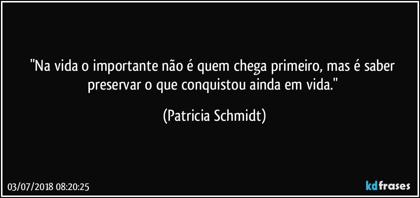 "Na vida o importante não é quem chega primeiro, mas é saber preservar o que conquistou ainda em vida." (Patricia Schmidt)