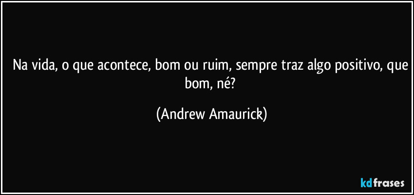 Na vida, o que acontece, bom ou ruim, sempre traz algo positivo, que bom, né? (Andrew Amaurick)