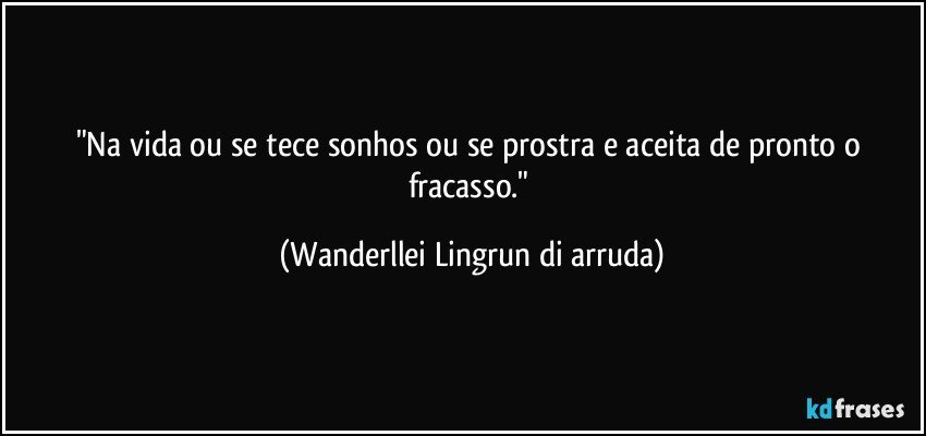 "Na vida ou se tece sonhos ou se prostra e aceita de pronto o fracasso." (Wanderllei Lingrun di arruda)