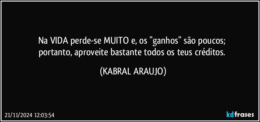 Na VIDA perde-se MUITO e, os "ganhos" são poucos; 
portanto, aproveite bastante todos os teus créditos. (KABRAL ARAUJO)