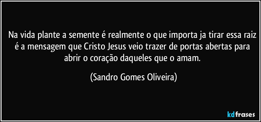 Na vida plante a semente é realmente o que importa ja tirar essa raiz é a mensagem que Cristo Jesus veio trazer de portas abertas para abrir o coração daqueles que o amam. (Sandro Gomes Oliveira)