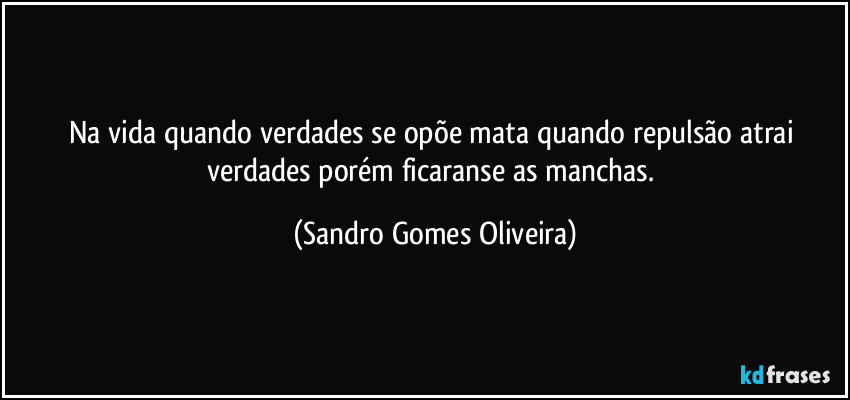 Na vida quando verdades se opõe mata quando repulsão atrai verdades porém ficaranse as manchas. (Sandro Gomes Oliveira)