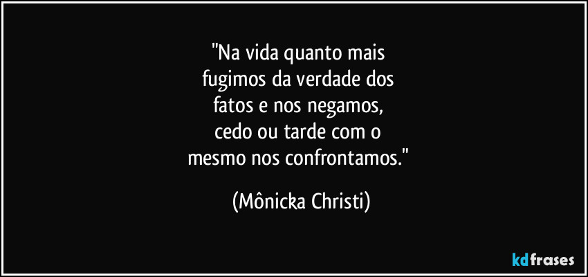 "Na vida quanto mais 
fugimos da verdade dos 
fatos e nos negamos, 
cedo ou tarde com o 
mesmo nos confrontamos." (Mônicka Christi)