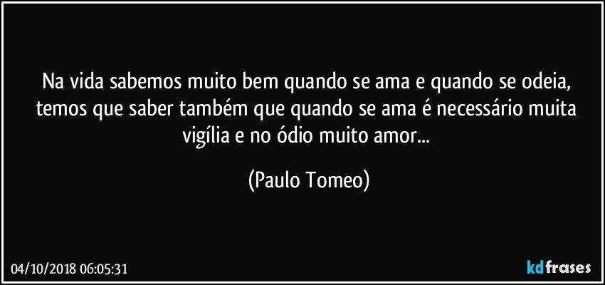 Na vida sabemos muito bem quando se ama e quando se odeia, temos que saber também que quando se ama é necessário muita vigília e no ódio muito amor... (Paulo Tomeo)