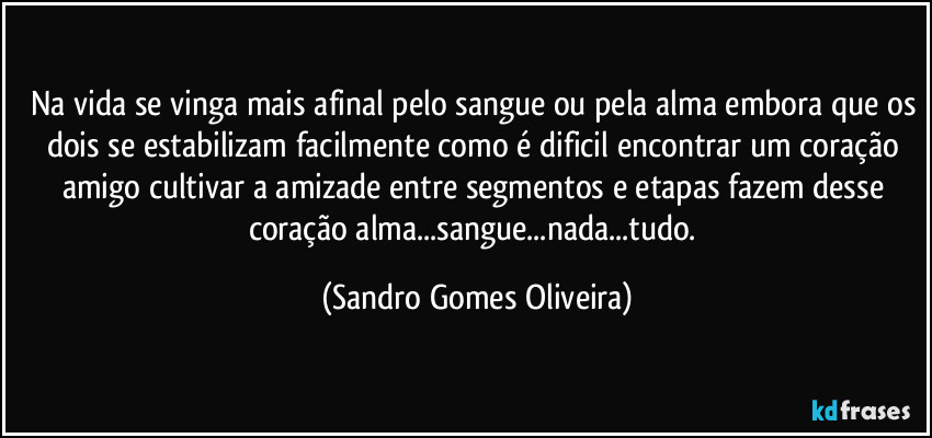 Na vida se vinga mais afinal pelo sangue ou pela alma embora que os dois se estabilizam facilmente como é dificil encontrar um coração amigo cultivar a amizade entre segmentos e etapas fazem desse coração alma...sangue...nada...tudo. (Sandro Gomes Oliveira)