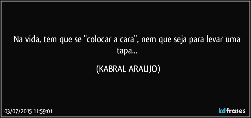 Na vida, tem que se "colocar a cara", nem que seja para levar uma tapa... (KABRAL ARAUJO)