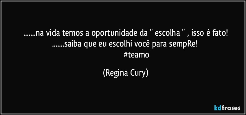 ...na vida temos a oportunidade da " escolha " , isso é fato!
...saiba que eu escolhi você para sempRe! 
                                         #teamo (Regina Cury)