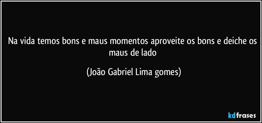 Na vida temos bons e maus momentos aproveite os bons e deiche os maus de lado (João Gabriel Lima gomes)