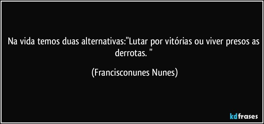 Na vida temos duas alternativas:"Lutar por vitórias ou viver presos as derrotas. " (Francisconunes Nunes)