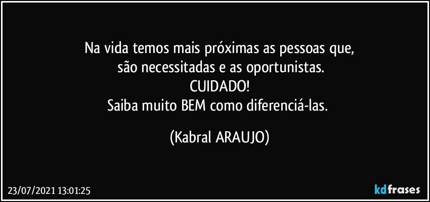 Na vida temos mais próximas as pessoas que,
 são necessitadas e as oportunistas.
CUIDADO!
Saiba muito BEM como diferenciá-las. (KABRAL ARAUJO)