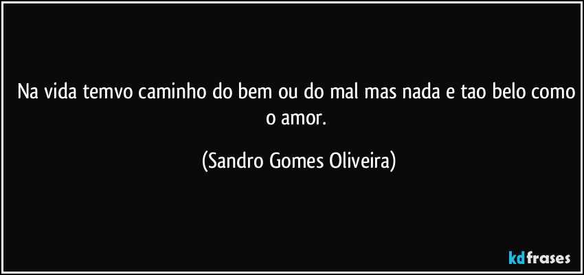 Na vida temvo caminho do bem ou do mal mas nada e tao belo como o amor. (Sandro Gomes Oliveira)