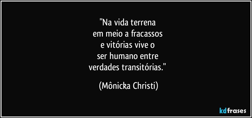 "Na vida terrena 
em meio a fracassos 
e vitórias vive o 
ser humano entre 
verdades transitórias." (Mônicka Christi)