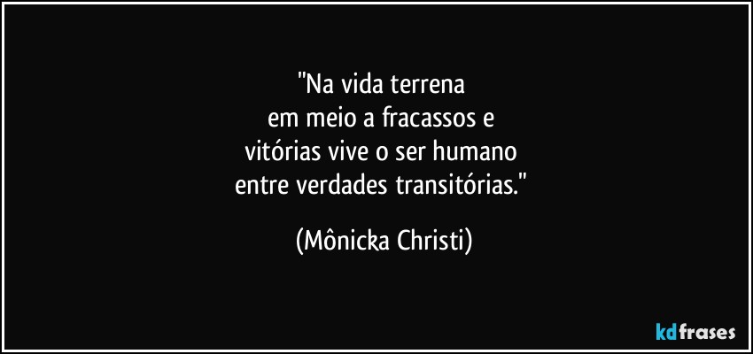 "Na vida terrena 
em meio a fracassos e 
vitórias vive o ser humano 
entre verdades transitórias." (Mônicka Christi)