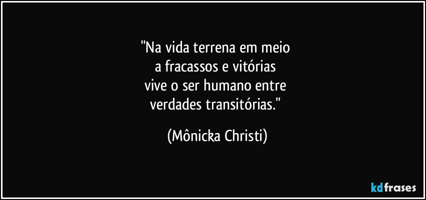 "Na vida terrena em meio 
a fracassos e vitórias 
vive o ser humano entre 
verdades transitórias." (Mônicka Christi)