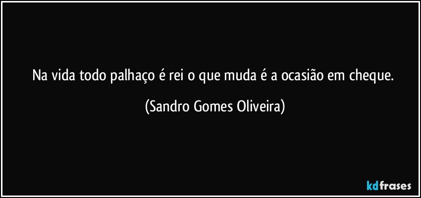 Na vida todo palhaço é rei o que muda é a ocasião em cheque. (Sandro Gomes Oliveira)
