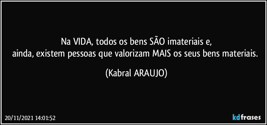 Na VIDA, todos os bens SÃO  imateriais e,
ainda, existem pessoas que valorizam MAIS os seus bens materiais. (KABRAL ARAUJO)