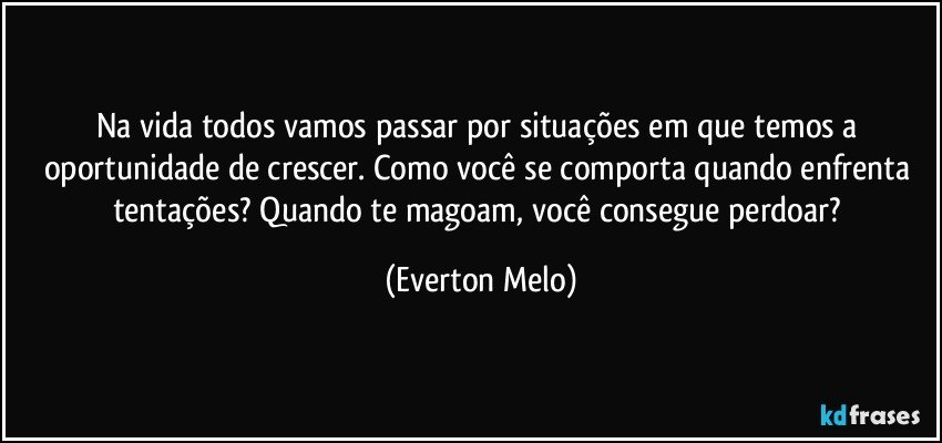 Na vida todos vamos passar por situações em que temos a oportunidade de crescer. Como você se comporta quando enfrenta tentações? Quando te magoam, você consegue perdoar? (Everton Melo)