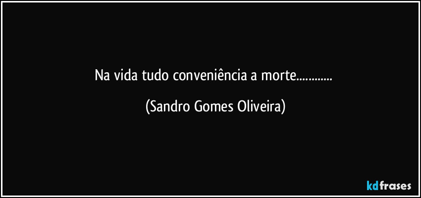 Na vida tudo conveniência a morte... (Sandro Gomes Oliveira)
