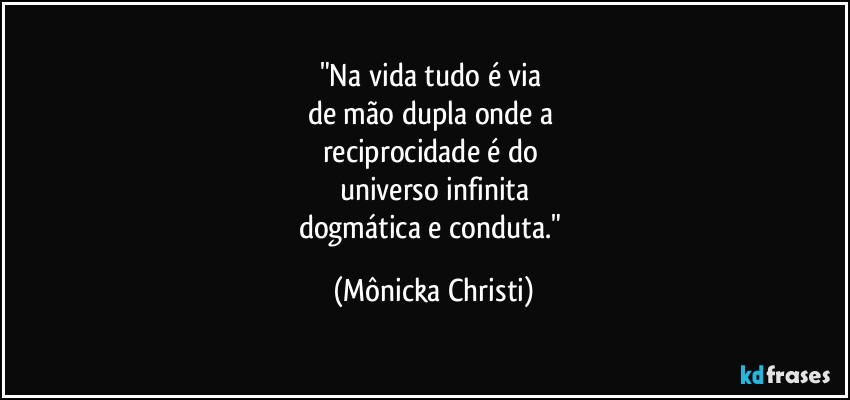 "Na vida tudo é via 
de mão dupla onde a 
reciprocidade é do 
universo infinita
dogmática e conduta." (Mônicka Christi)