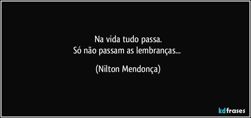 Na vida tudo passa.
Só não passam as lembranças... (Nilton Mendonça)