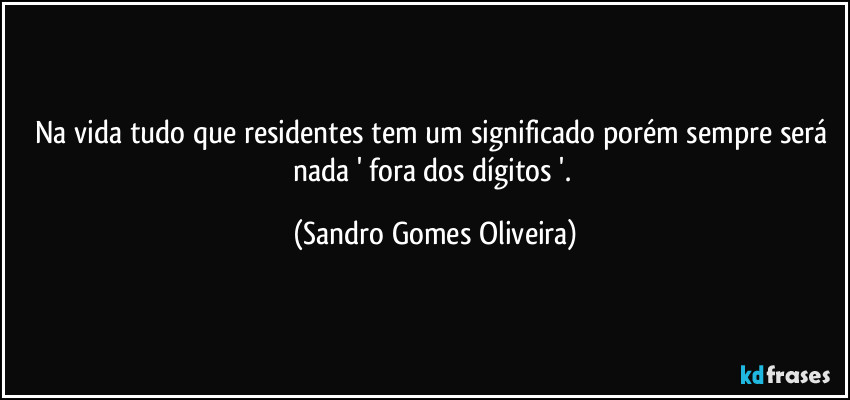 Na vida tudo que residentes tem um significado porém sempre será nada ' fora dos dígitos '. (Sandro Gomes Oliveira)